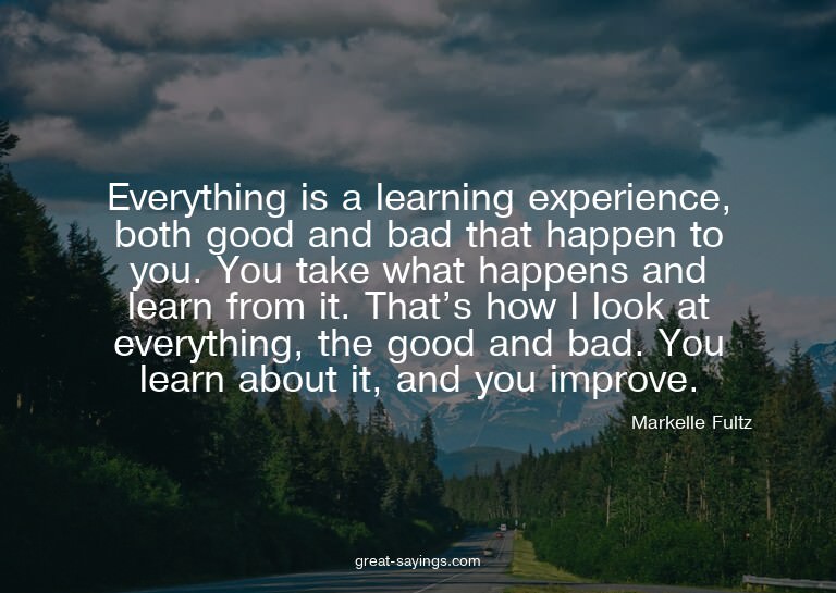 Everything is a learning experience, both good and bad