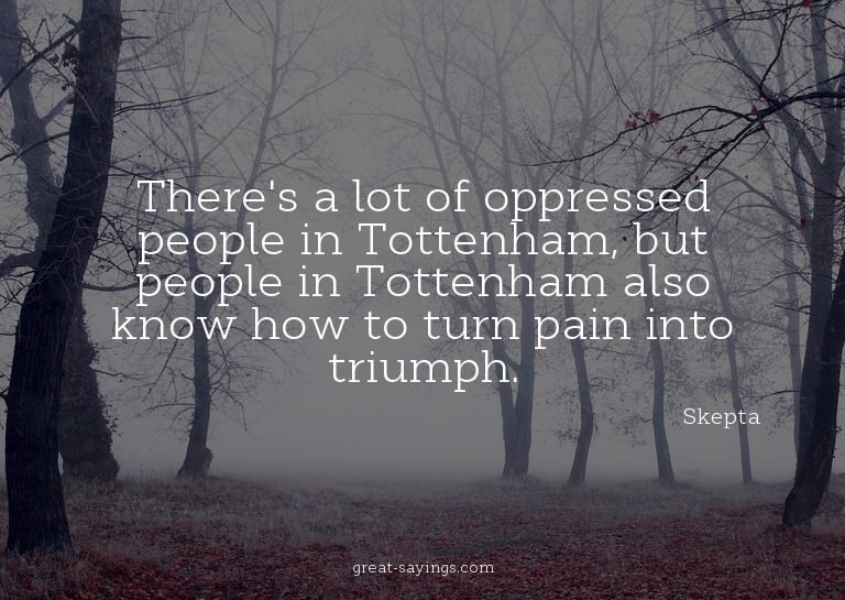 There's a lot of oppressed people in Tottenham, but peo