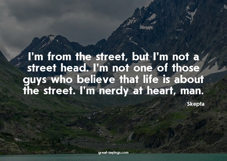 I'm from the street, but I'm not a street head. I'm not