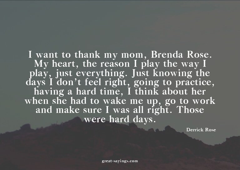 I want to thank my mom, Brenda Rose. My heart, the reas