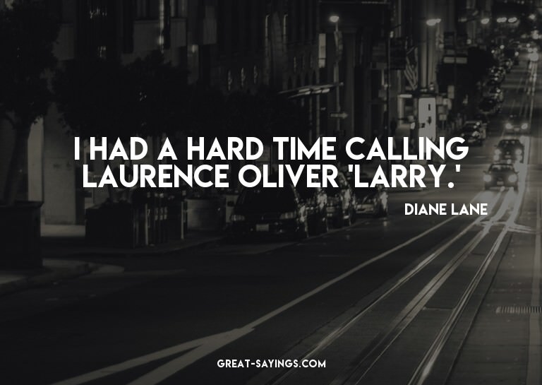 I had a hard time calling Laurence Oliver 'Larry.'

