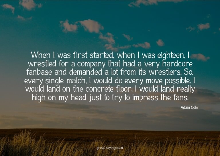 When I was first started, when I was eighteen, I wrestl