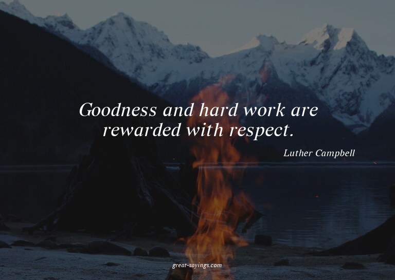 Goodness and hard work are rewarded with respect.

