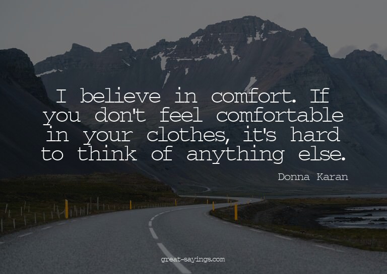 I believe in comfort. If you don't feel comfortable in