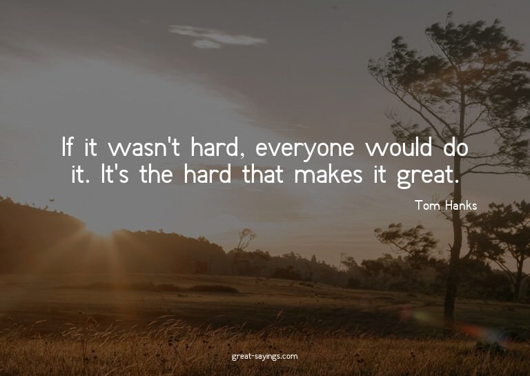 If it wasn't hard, everyone would do it. It's the hard