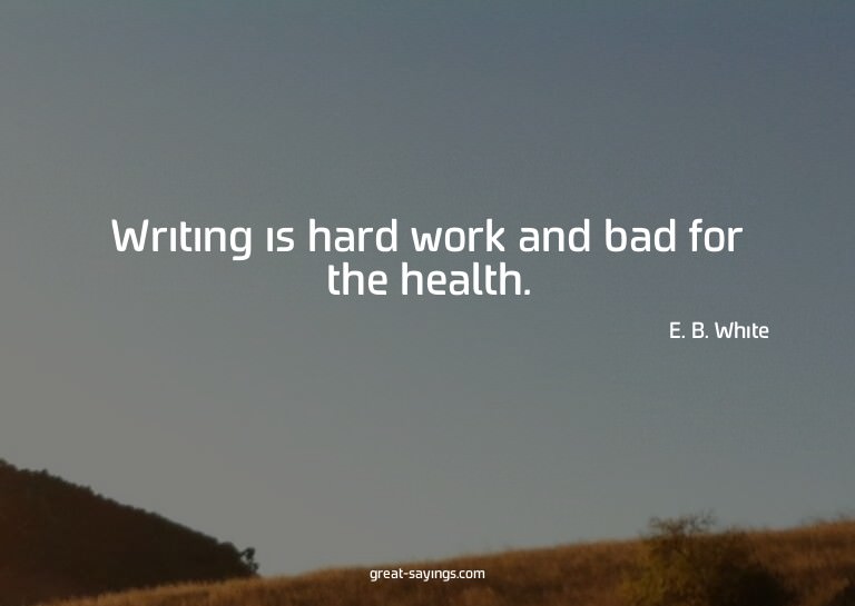 Writing is hard work and bad for the health.

