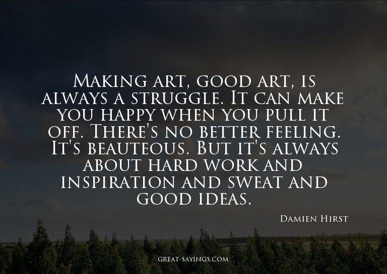 Making art, good art, is always a struggle. It can make