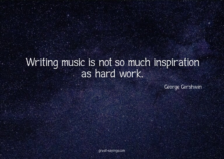 Writing music is not so much inspiration as hard work.

