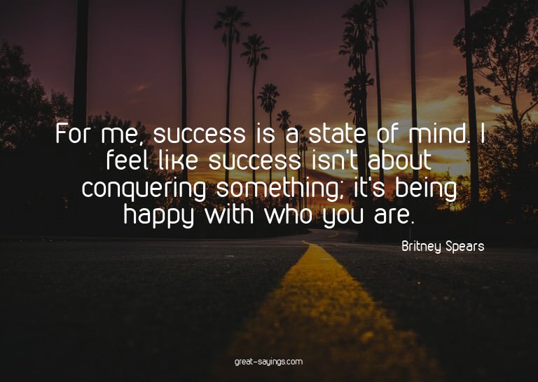 For me, success is a state of mind. I feel like success