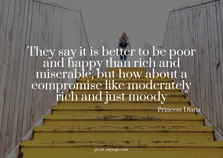 They say it is better to be poor and happy than rich an
