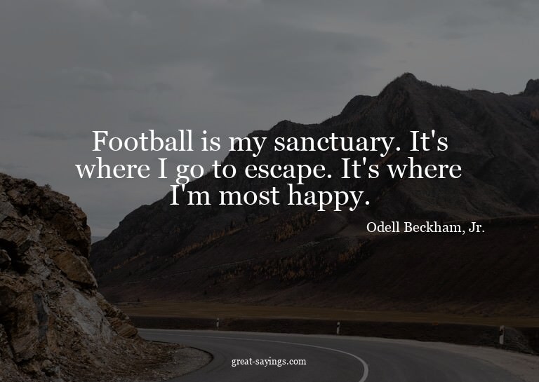 Football is my sanctuary. It's where I go to escape. It