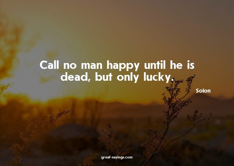 Call no man happy until he is dead, but only lucky.

