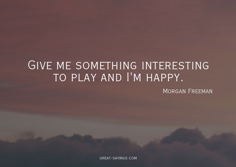 Give me something interesting to play and I'm happy.

