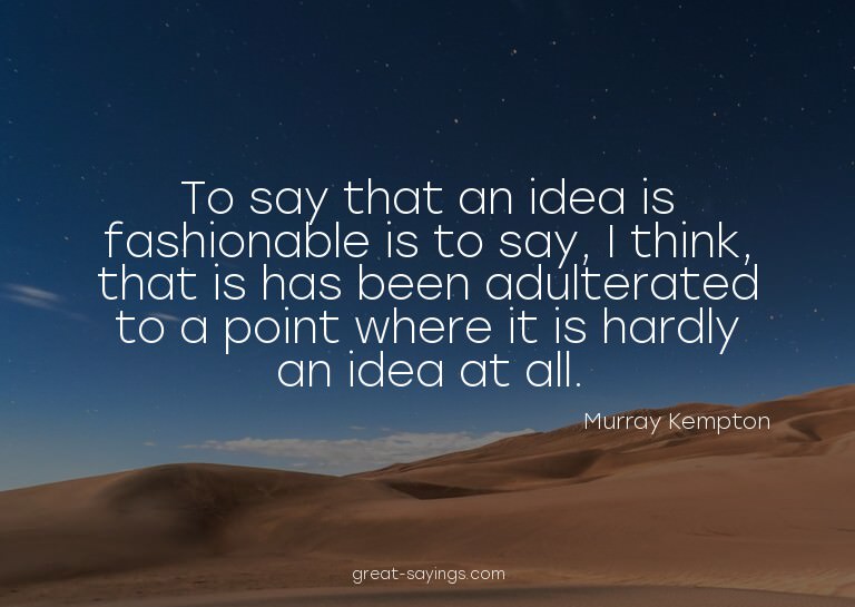 To say that an idea is fashionable is to say, I think,