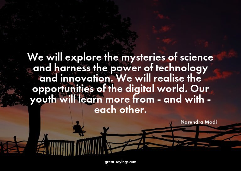 We will explore the mysteries of science and harness th