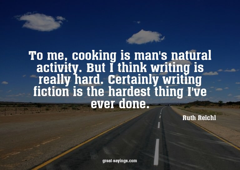 To me, cooking is man's natural activity. But I think w