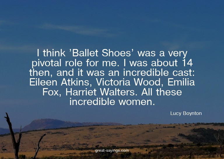 I think 'Ballet Shoes' was a very pivotal role for me.