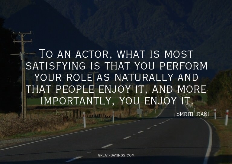 To an actor, what is most satisfying is that you perfor