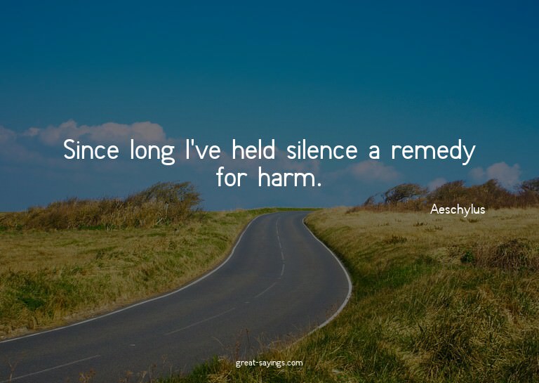 Since long I've held silence a remedy for harm.

