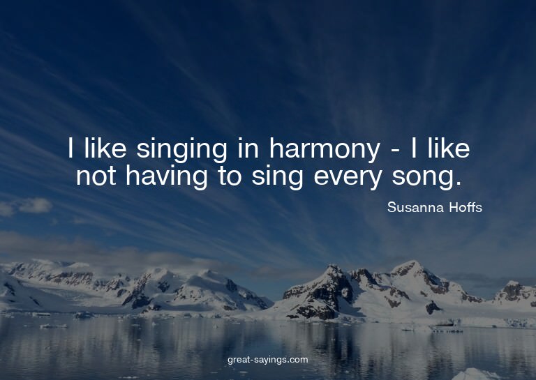 I like singing in harmony - I like not having to sing e