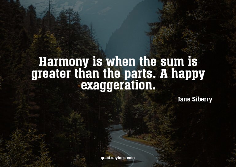 Harmony is when the sum is greater than the parts. A ha