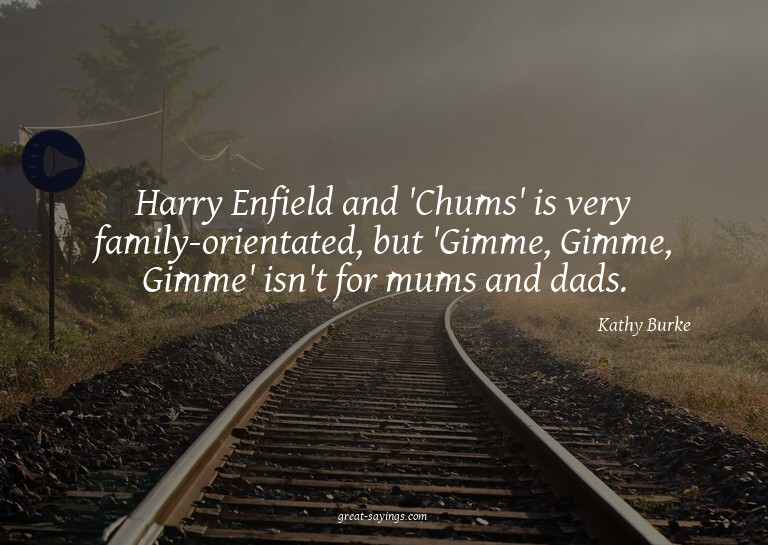 Harry Enfield and 'Chums' is very family-orientated, bu
