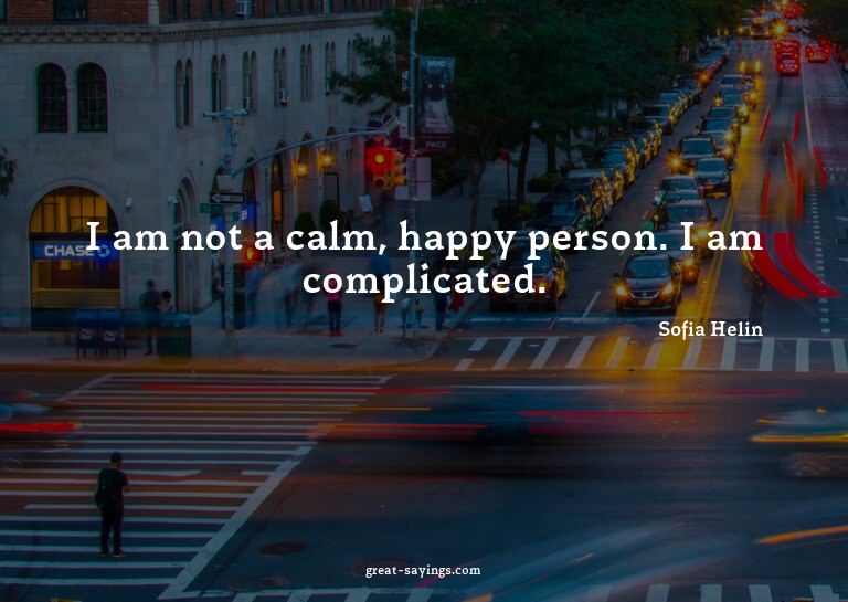 I am not a calm, happy person. I am complicated.

