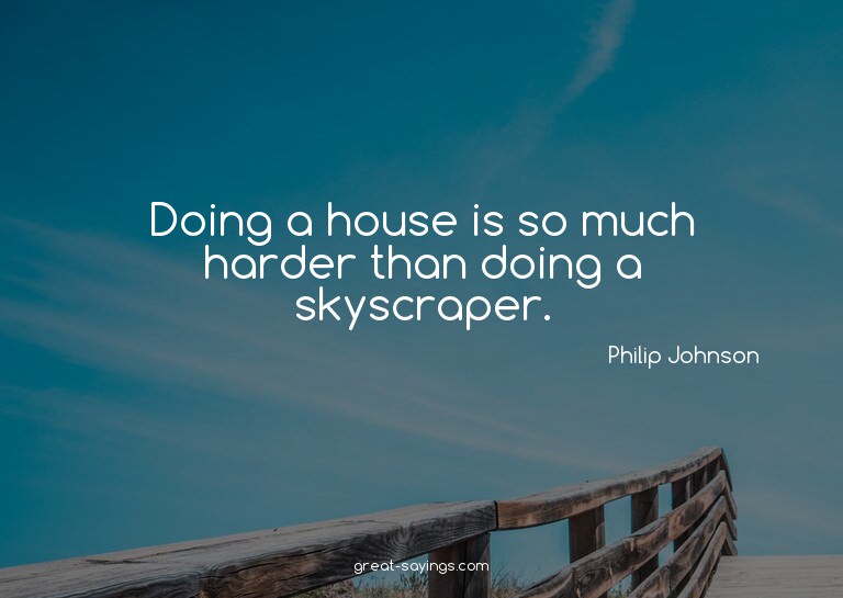 Doing a house is so much harder than doing a skyscraper