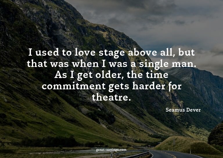 I used to love stage above all, but that was when I was