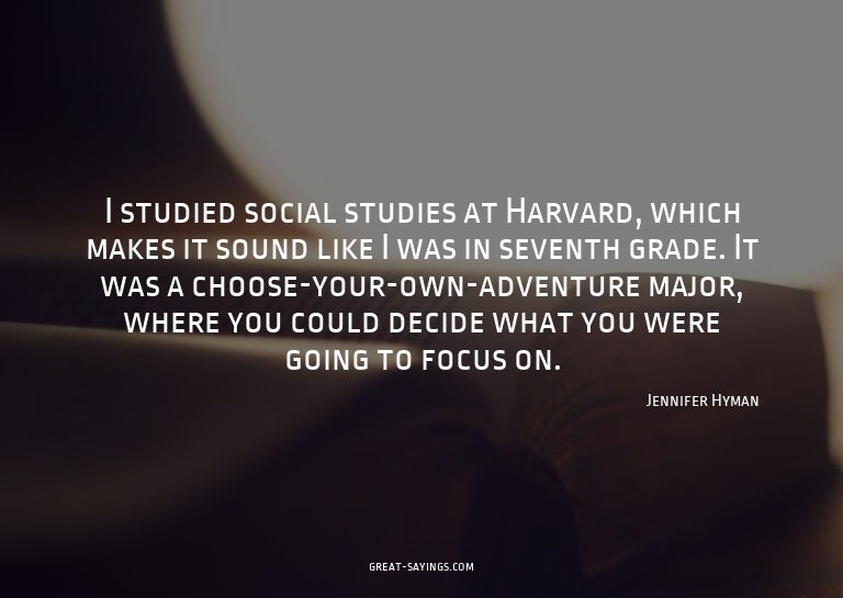 I studied social studies at Harvard, which makes it sou