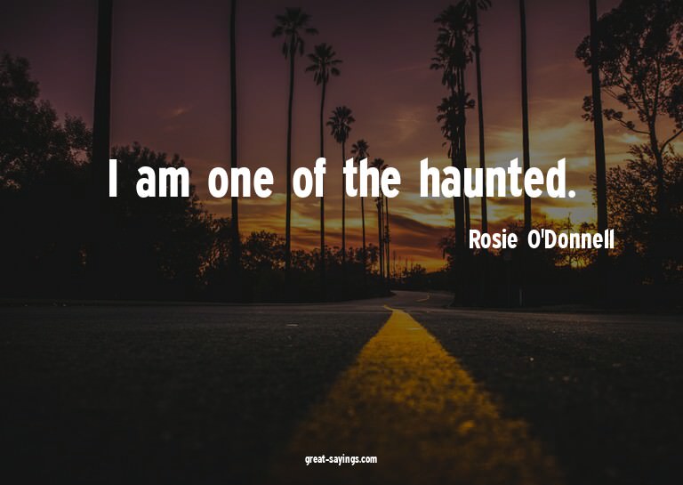 I am one of the haunted.

