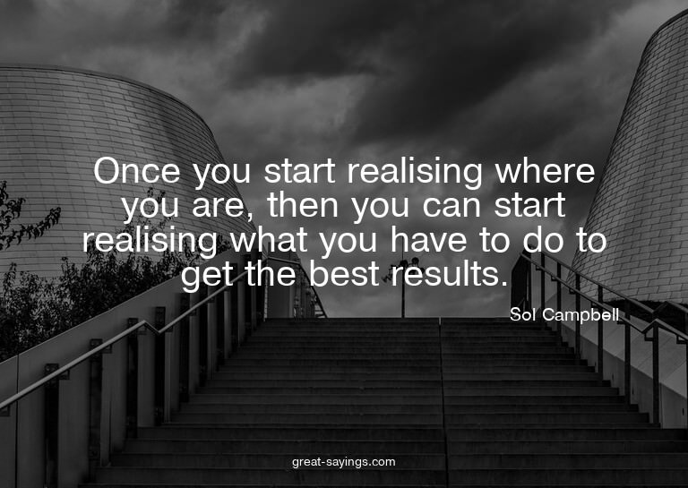 Once you start realising where you are, then you can st