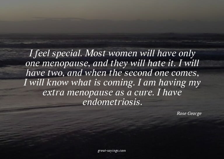 I feel special. Most women will have only one menopause