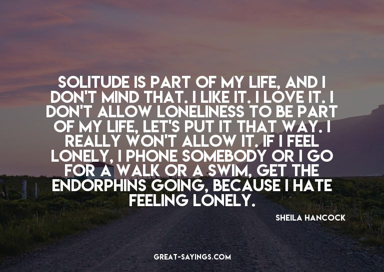 Solitude is part of my life, and I don't mind that. I l