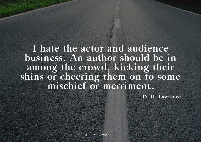 I hate the actor and audience business. An author shoul