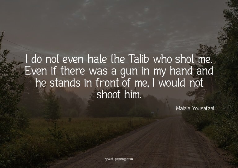 I do not even hate the Talib who shot me. Even if there