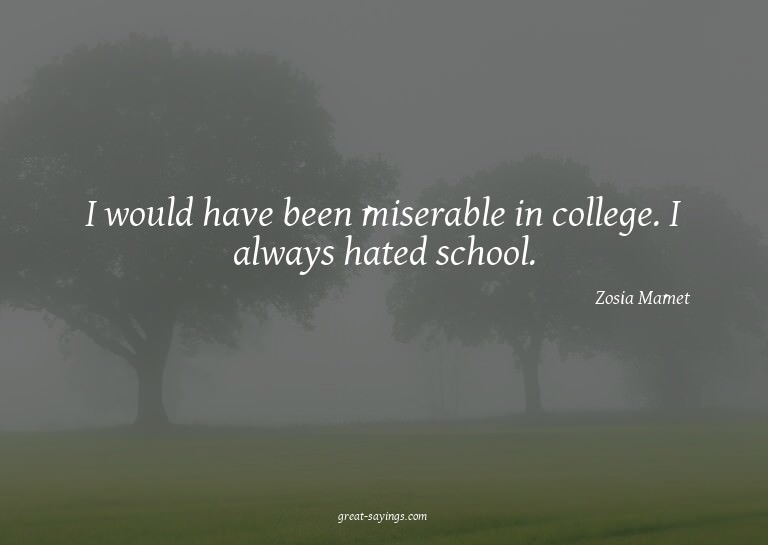 I would have been miserable in college. I always hated