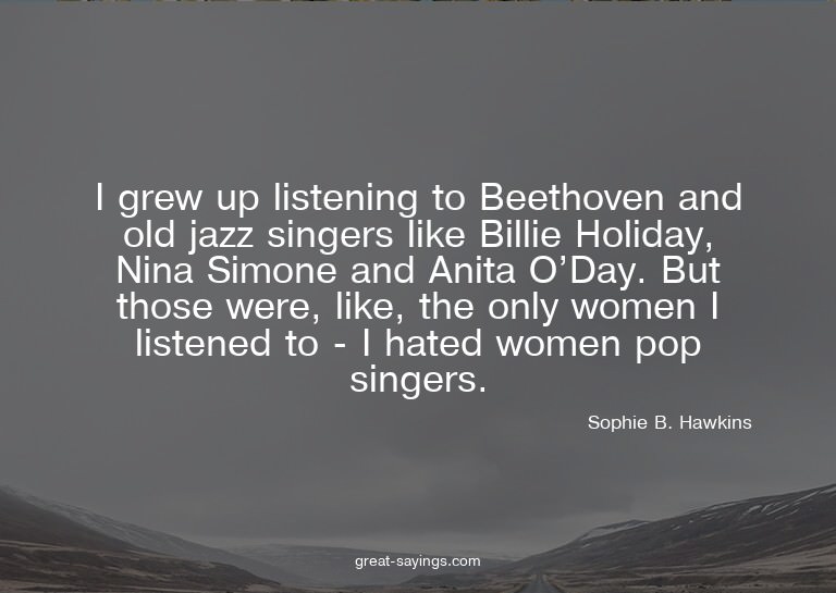 I grew up listening to Beethoven and old jazz singers l