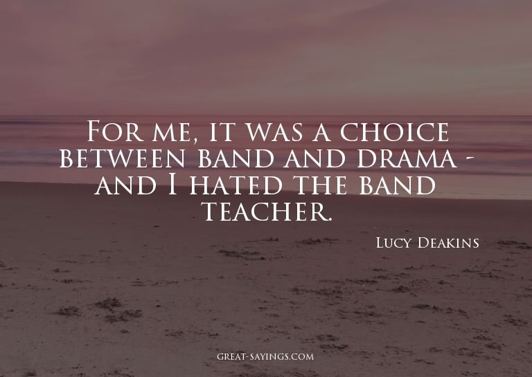 For me, it was a choice between band and drama - and I