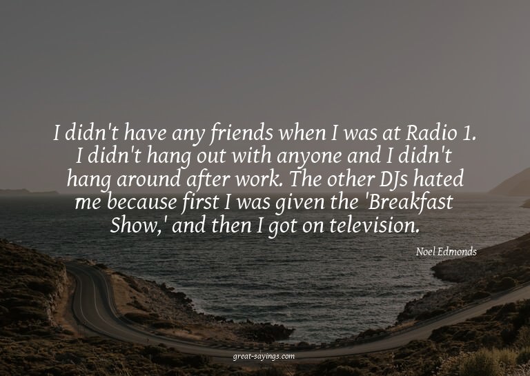 I didn't have any friends when I was at Radio 1. I didn