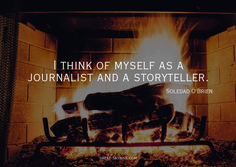 I think of myself as a journalist and a storyteller.

