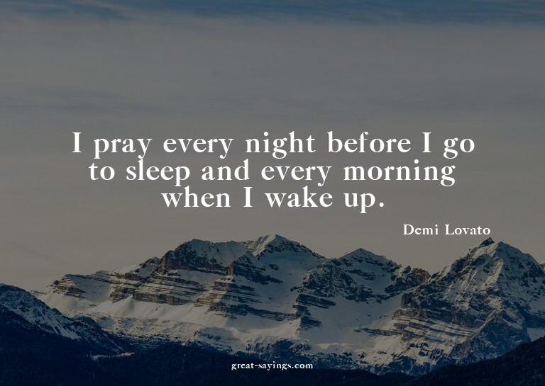 I pray every night before I go to sleep and every morni