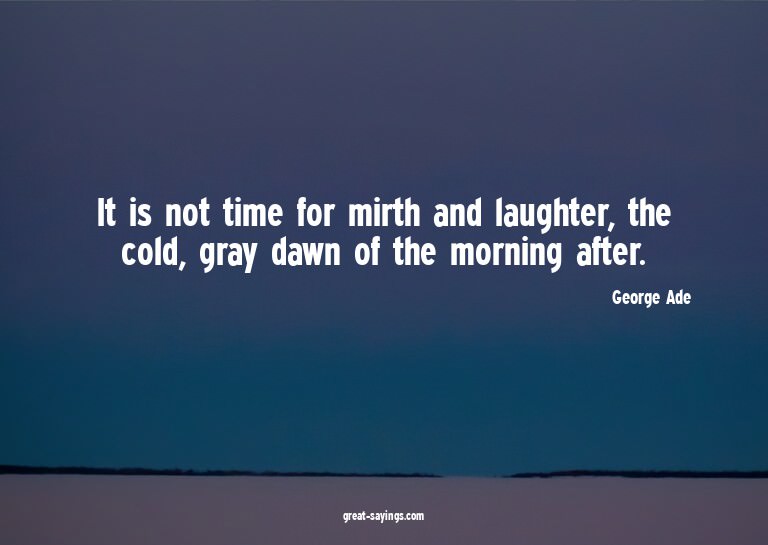 It is not time for mirth and laughter, the cold, gray d