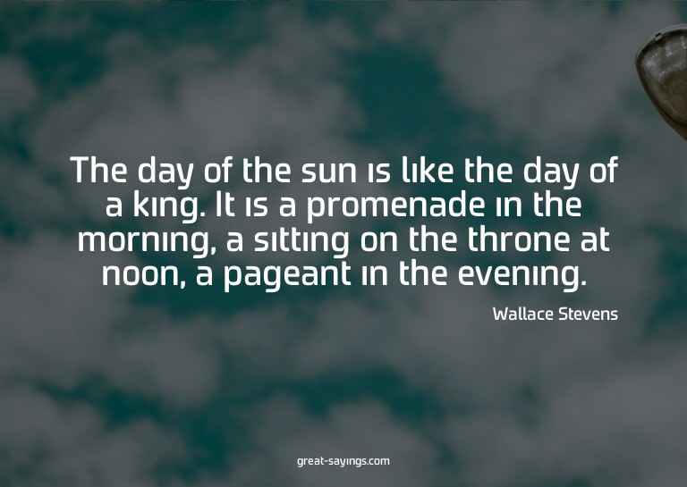 The day of the sun is like the day of a king. It is a p