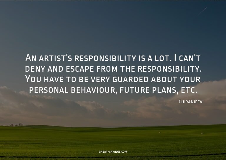 An artist's responsibility is a lot. I can't deny and e