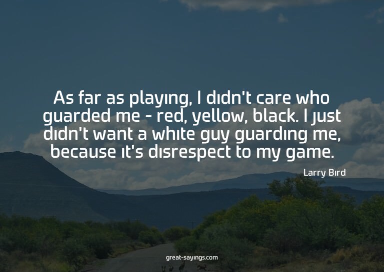 As far as playing, I didn't care who guarded me - red,