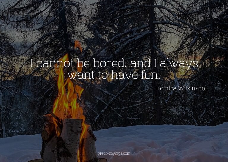 I cannot be bored, and I always want to have fun.

