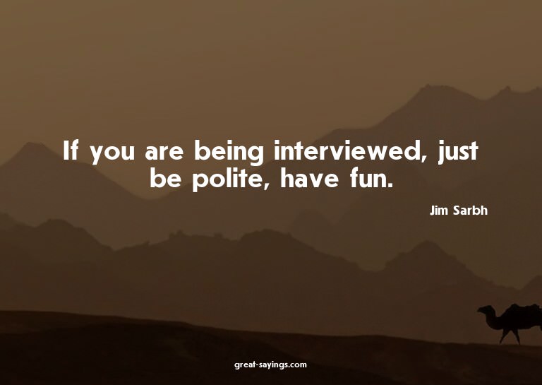 If you are being interviewed, just be polite, have fun.
