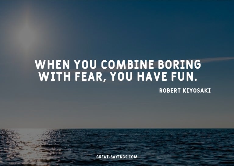 When you combine boring with fear, you have fun.

