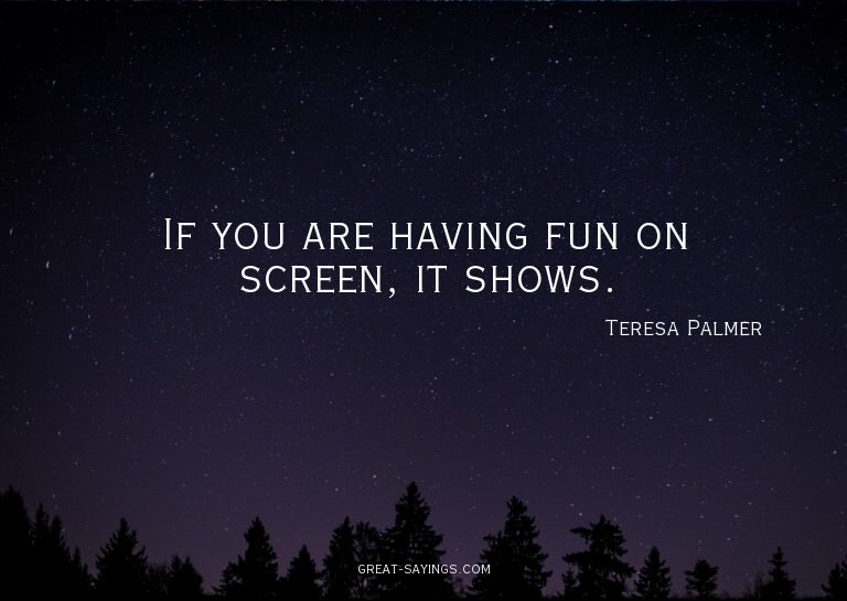 If you are having fun on screen, it shows.

